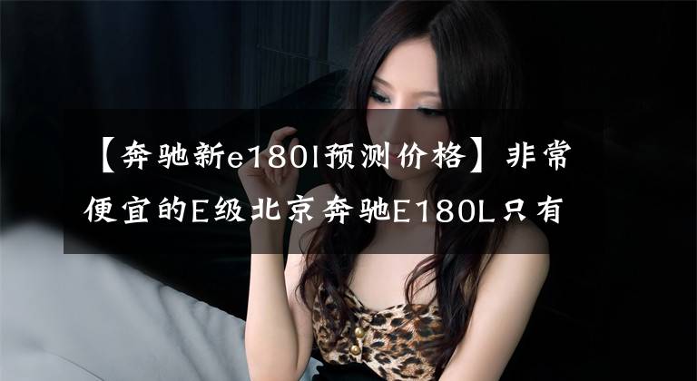 【奔驰新e180l预测价格】非常便宜的E级北京奔驰E180L只有39.8万人。