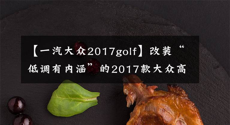 【一汽大众2017golf】改装“低调有内涵”的2017款大众高尔夫R，2.0T+6速手动，360马力