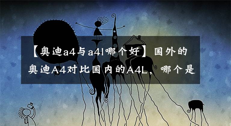 【奥迪a4与a4l哪个好】国外的奥迪A4对比国内的A4L，哪个是坑？