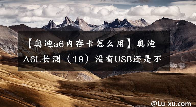 【奥迪a6内存卡怎么用】奥迪A6L长测（19）没有USB还是不是好音响？