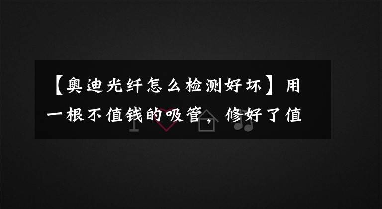 【奥迪光纤怎么检测好坏】用一根不值钱的吸管，修好了值万元的奥迪光纤
