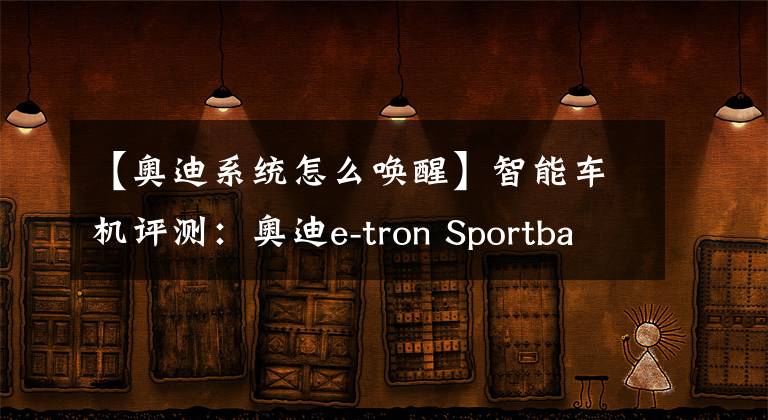 【奥迪系统怎么唤醒】智能车机评测：奥迪e-tron Sportback