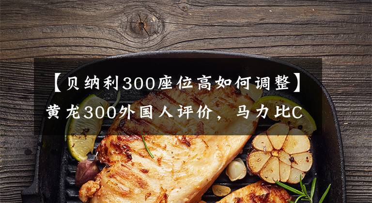 【贝纳利300座位高如何调整】黄龙300外国人评价，马力比CB300F高