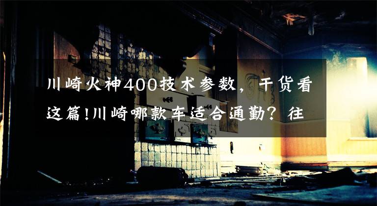 川崎火神400技术参数，干货看这篇!川崎哪款车适合通勤？往返40km左右，不要太贵