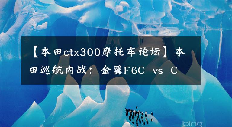 【本田ctx300摩托车论坛】本田巡航内战：金翼F6C  vs  CTX  1300
