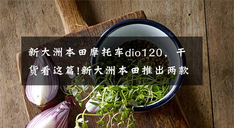 新大洲本田摩托车dio120，干货看这篇!新大洲本田推出两款亲民车型——新DIO+飞梦FI