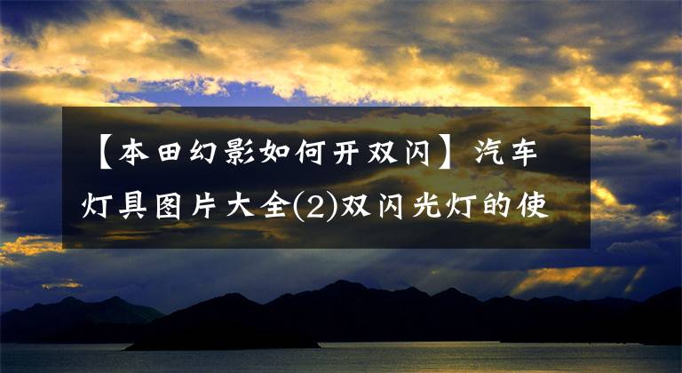 【本田幻影如何开双闪】汽车灯具图片大全(2)双闪光灯的使用和操作