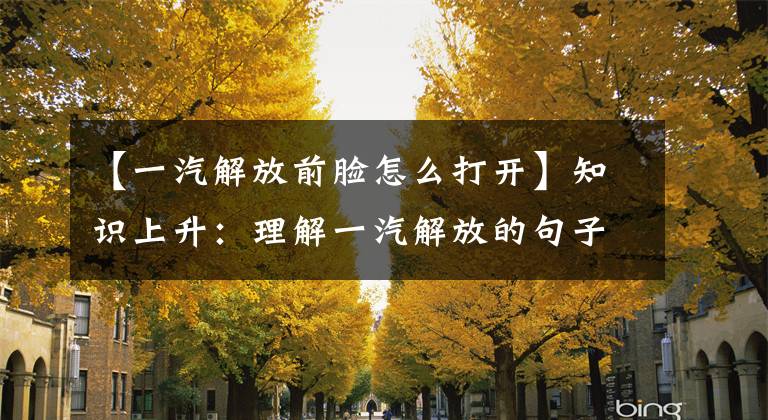 【一汽解放前脸怎么打开】知识上升：理解一汽解放的句子