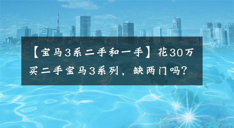 【宝马3系二手和一手】花30万买二手宝马3系列，缺两门吗？到底是捡漏了，还是入坑了？