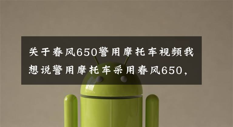 关于春风650警用摩托车视频我想说警用摩托车采用春风650，好霸气威风啊