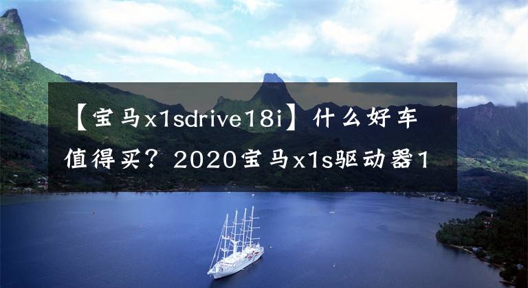 【宝马x1sdrive18i】什么好车值得买？2020宝马x1s驱动器18i最划算