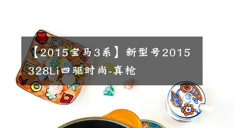 【2015宝马3系】新型号2015 328Li四驱时尚-真枪