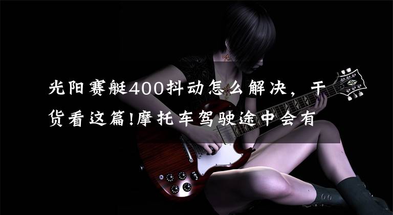 光阳赛艇400抖动怎么解决，干货看这篇!摩托车驾驶途中会有抖动感，这是怎么回事？