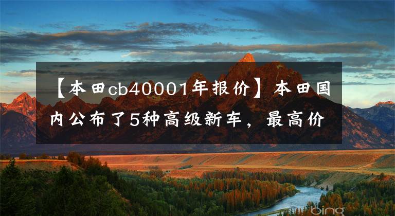 【本田cb40001年报价】本田国内公布了5种高级新车，最高价格为20.88万韩元！是激动的感觉