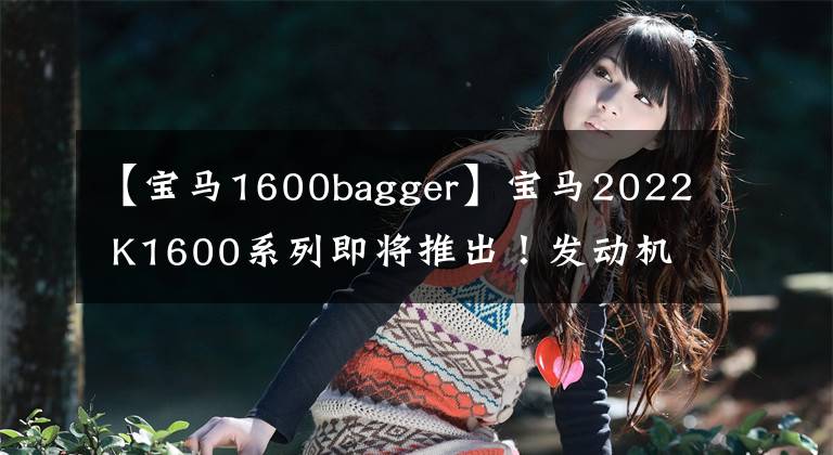 【宝马1600bagger】宝马2022 K1600系列即将推出！发动机和电子设备有望更新。