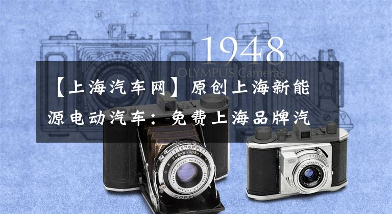 【上海汽车网】原创上海新能源电动汽车：免费上海品牌汽车性价比高