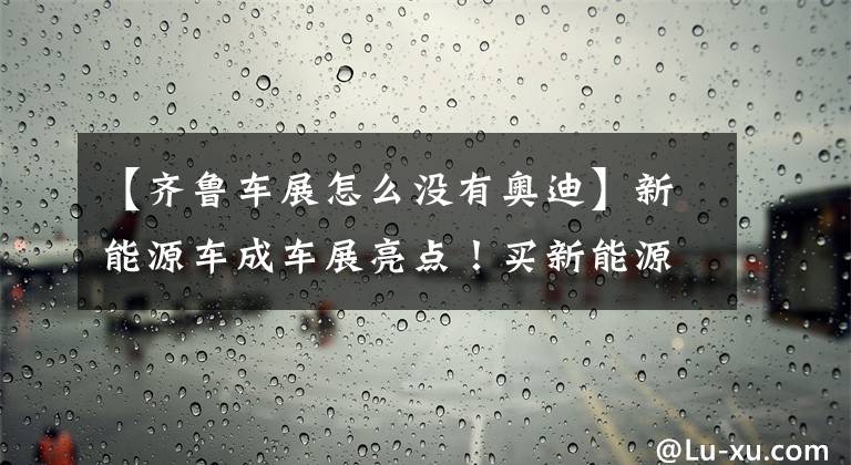 【齐鲁车展怎么没有奥迪】新能源车成车展亮点！买新能源车，就到齐鲁国际车展