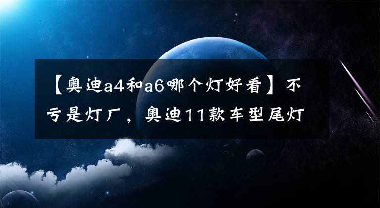 【奥迪a4和a6哪个灯好看】不亏是灯厂，奥迪11款车型尾灯大合集，你最爱的是哪一款？