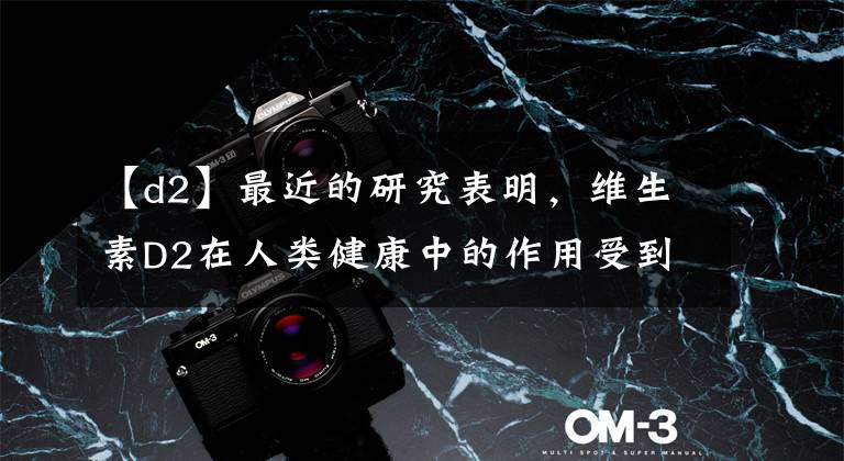 【d2】最近的研究表明，维生素D2在人类健康中的作用受到质疑。