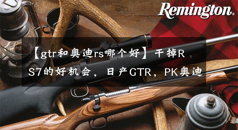 【gtr和奥迪rs哪个好】干掉RS7的好机会，日产GTR，PK奥迪RS7（WIFI）