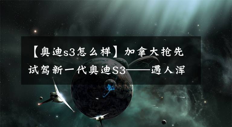 【奥迪s3怎么样】加拿大抢先试驾新一代奥迪S3——遇人浑浑，不露圭角