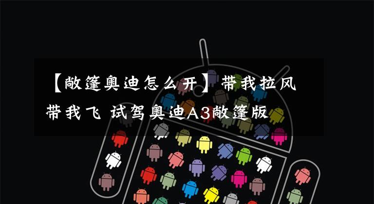 【敞篷奥迪怎么开】带我拉风带我飞 试驾奥迪A3敞篷版