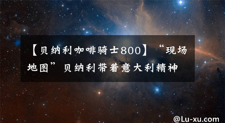 【贝纳利咖啡骑士800】“现场地图”贝纳利带着意大利精神前往Leoncino  800Trail。