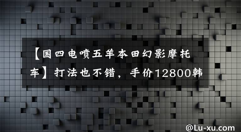 【国四电喷五羊本田幻影摩托车】打法也不错，手价12800韩元，国电喷雾幻影150动态评价