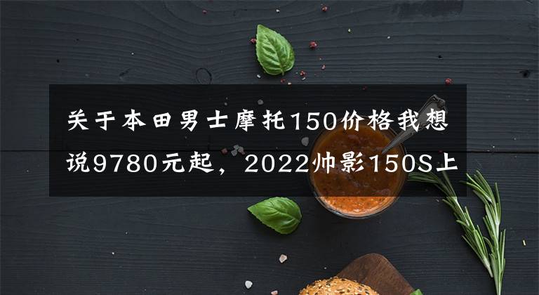 关于本田男士摩托150价格我想说9780元起，2022帅影150S上线
