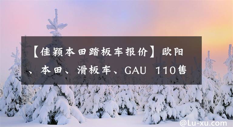 【佳颖本田踏板车报价】欧阳、本田、滑板车、GAU  110售价公布了，这次还会买单吗？