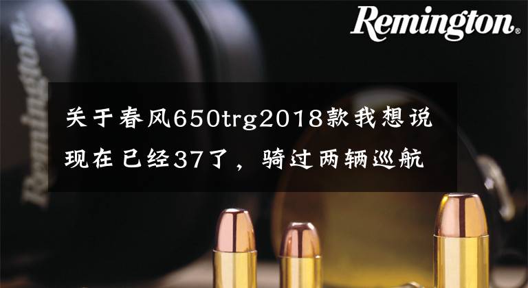 关于春风650trg2018款我想说现在已经37了，骑过两辆巡航车，想换换口味，预算6~7万求推荐