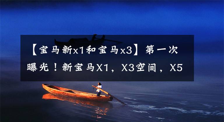 【宝马新x1和宝马x3】第一次曝光！新宝马X1，X3空间，X5动力，值得等吗？