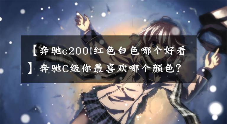【奔驰c200l红色白色哪个好看】奔驰C级你最喜欢哪个颜色？