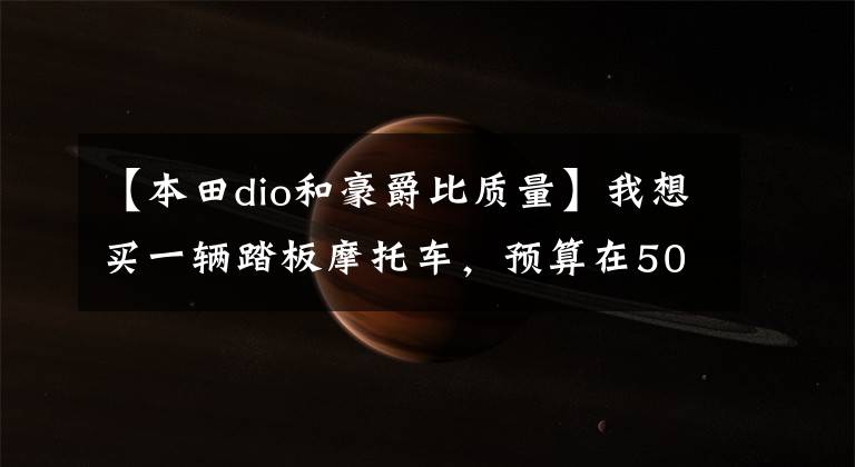 【本田dio和豪爵比质量】我想买一辆踏板摩托车，预算在5000韩元左右，听说本田不错，哪个值得买？