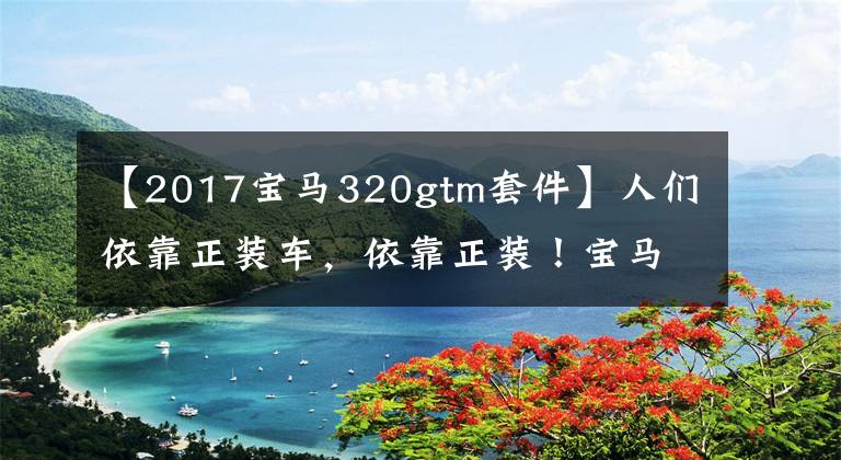 【2017宝马320gtm套件】人们依靠正装车，依靠正装！宝马4辆套装库存第一位不是M运动套装