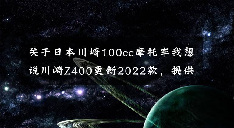 关于日本川崎100cc摩托车我想说川崎Z400更新2022款，提供两种新颜色，售价保持不变