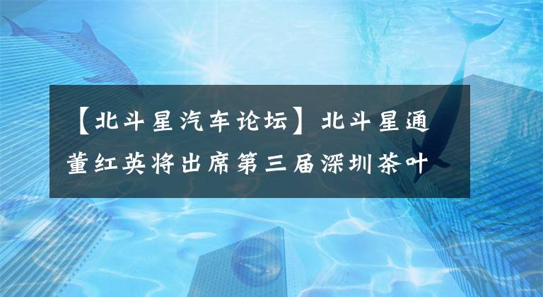 【北斗星汽车论坛】北斗星通董红英将出席第三届深圳茶叶展论坛并发表演讲。