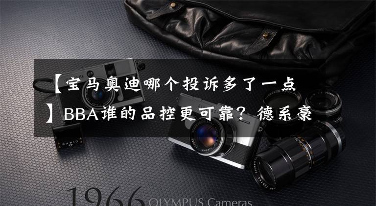 【宝马奥迪哪个投诉多了一点】BBA谁的品控更可靠？德系豪华三强投诉对比