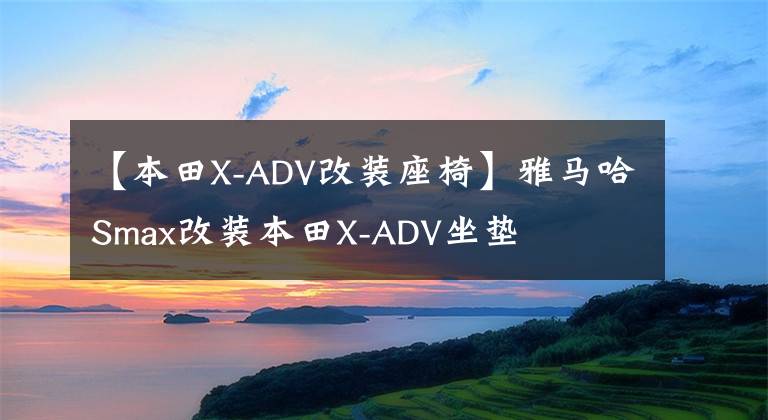 【本田X-ADV改装座椅】雅马哈Smax改装本田X-ADV坐垫