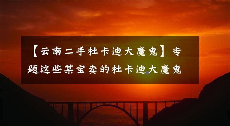 【云南二手杜卡迪大魔鬼】专题这些某宝卖的杜卡迪大魔鬼敢要吗？13年的车才7万块