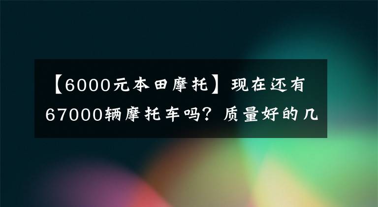 【6000元本田摩托】现在还有67000辆摩托车吗？质量好的几个推荐