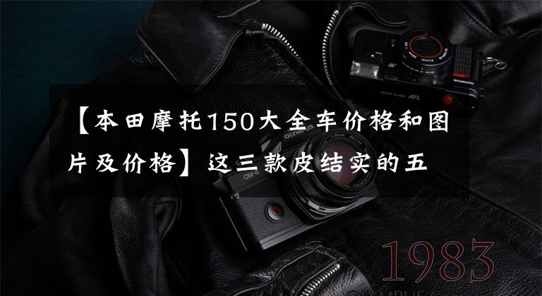 【本田摩托150大全车价格和图片及价格】这三款皮结实的五羊本田150摩托车，你买得好吗？