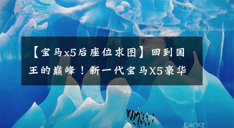 【宝马x5后座位求图】回到国王的巅峰！新一代宝马X5豪华SUV网友：仍然是同类最佳的选择。