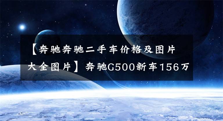 【奔驰奔驰二手车价格及图片大全图片】奔驰G500新车156万，二手车159万，二手车商们这是什么套路？