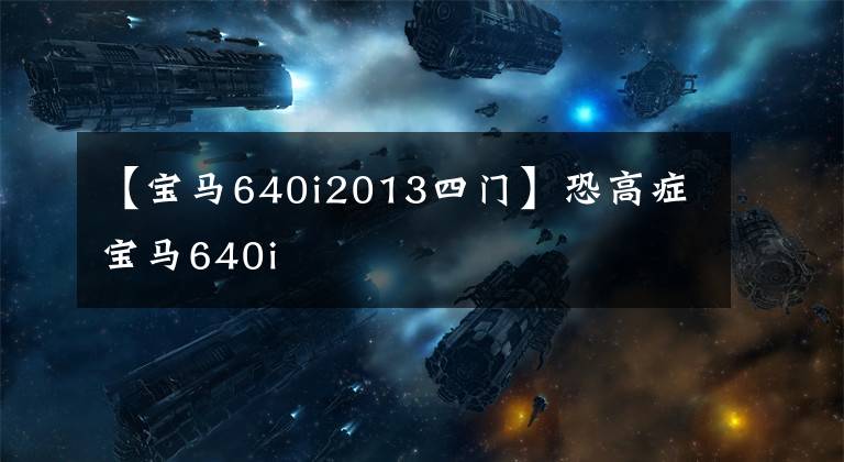 【宝马640i2013四门】恐高症宝马640i