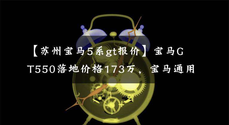 【苏州宝马5系gt报价】宝马GT550落地价格173万，宝马通用屁股