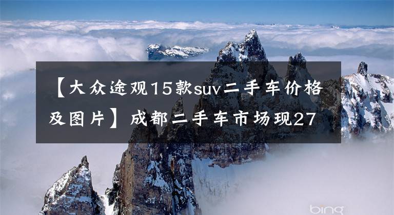 【大众途观15款suv二手车价格及图片】成都二手车市场现27万顶配途观，这个便宜将花落谁家？