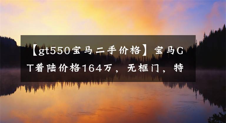 【gt550宝马二手价格】宝马GT着陆价格164万，无框门，特征外观