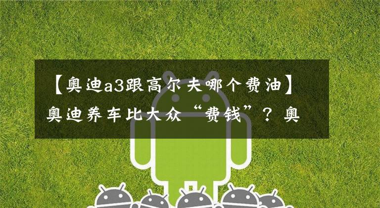 【奥迪a3跟高尔夫哪个费油】奥迪养车比大众“费钱”？奥迪A3，对比大众高尔夫，你会怎么选？