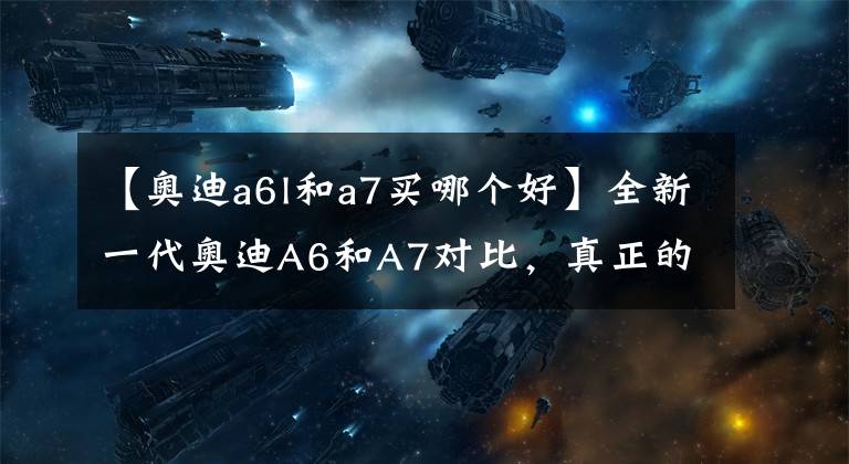 【奥迪a6l和a7买哪个好】全新一代奥迪A6和A7对比，真正的黑科技产物！